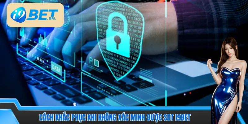 Lỗi thường gặp và cách khắc phục khi không xác minh được sdt I9bet 